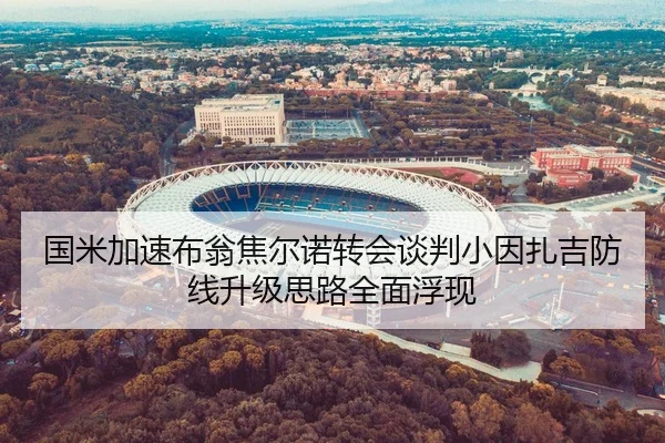 国米加速布翁焦尔诺转会谈判小因扎吉防线升级思路全面浮现